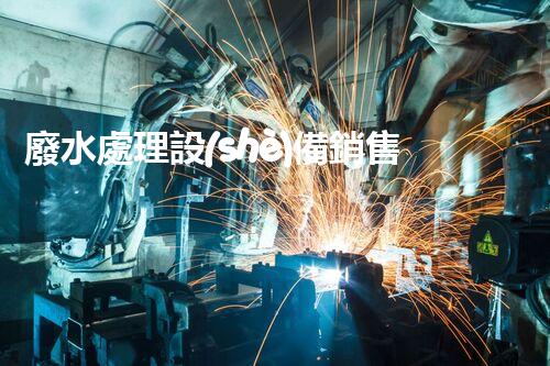 廢水處理設(shè)備銷售：開啟環(huán)保新篇章，您準備好了嗎？
